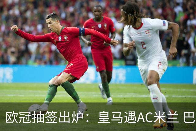 欧冠抽签出炉：皇马遇AC米兰 巴萨碰拜仁